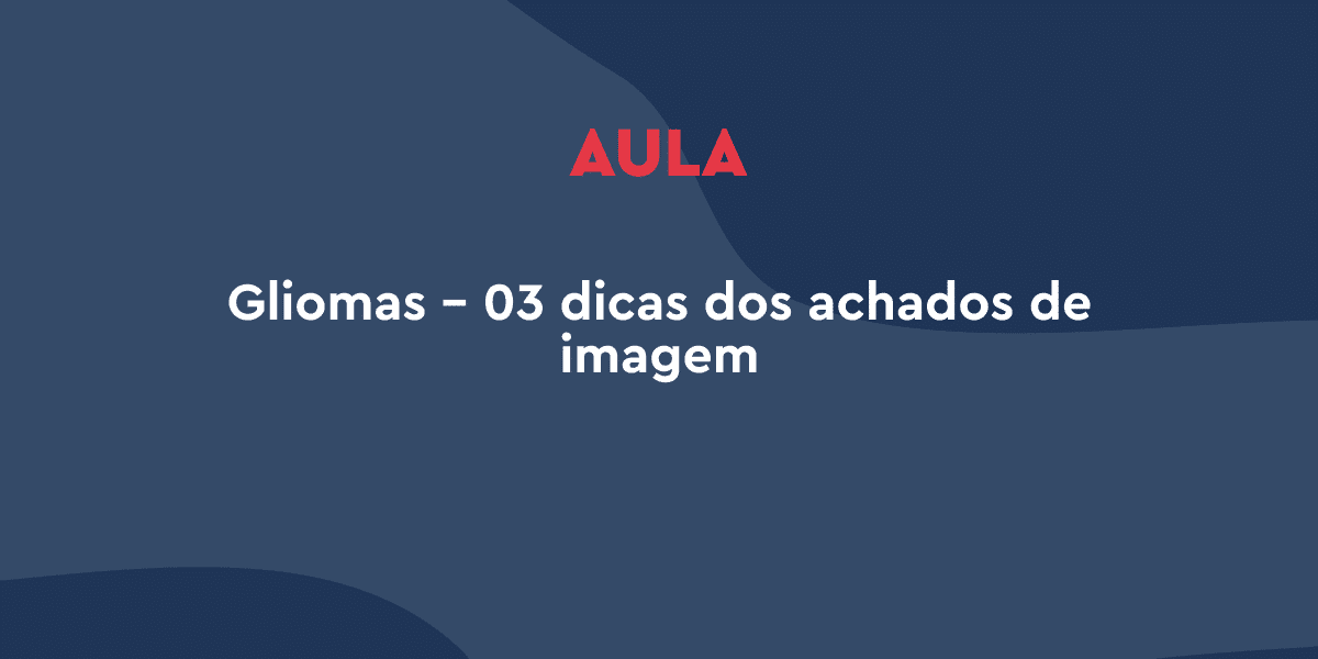 Gliomas: Dicas valiosas para avaliação de tumores cerebrais por imagem